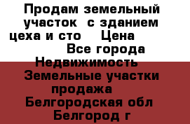  Продам земельный участок, с зданием цеха и сто. › Цена ­ 7 000 000 - Все города Недвижимость » Земельные участки продажа   . Белгородская обл.,Белгород г.